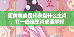 面黄肌瘦是代表指什么生肖，打一最佳生肖成语解释