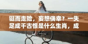 铤而走险，妄想侥幸？一失足成千古恨是什么生肖，成语释义解释落实