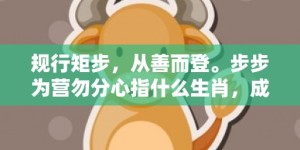 规行矩步，从善而登。步步为营勿分心指什么生肖，成语释义解释落实