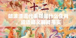 随波漂流代表指是什么生肖，成语释义解释落实