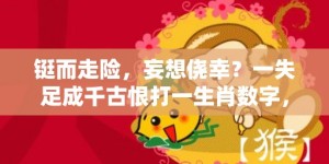 铤而走险，妄想侥幸？一失足成千古恨打一生肖数字，成语释义解释落实