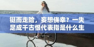 铤而走险，妄想侥幸？一失足成千古恨代表指是什么生肖，成语释义解释落实