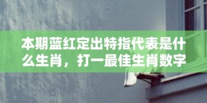 本期蓝红定出特指代表是什么生肖，打一最佳生肖数字词语，解释落实释义