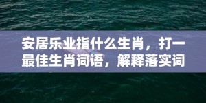 安居乐业指什么生肖，打一最佳生肖词语，解释落实词语释义