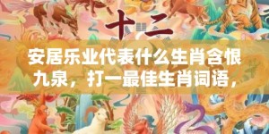 安居乐业代表什么生肖含恨九泉，打一最佳生肖词语，解释落实词语释义