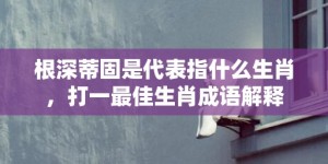 根深蒂固是代表指什么生肖，打一最佳生肖成语解释