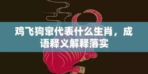 鸡飞狗窜代表什么生肖，成语释义解释落实