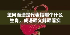 望风而溃是代表指哪个什么生肖，成语释义解释落实