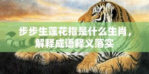 步步生莲花指是什么生肖，解释成语释义落实