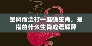 望风而溃打一准确生肖，是指的什么生肖成语解释