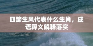 四蹄生风代表什么生肖，成语释义解释落实