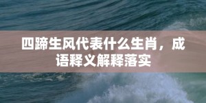 四蹄生风代表什么生肖，成语释义解释落实