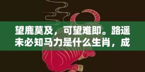 望鹿莫及，可望难即。路遥未必知马力是什么生肖，成语释义解释落实