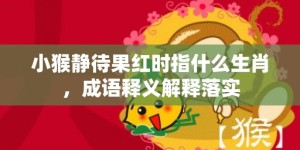 小猴静待果红时指什么生肖，成语释义解释落实
