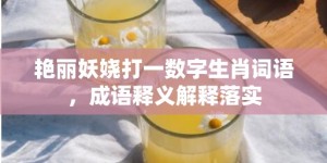 艳丽妖娆打一数字生肖词语，成语释义解释落实