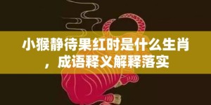 小猴静待果红时是什么生肖，成语释义解释落实