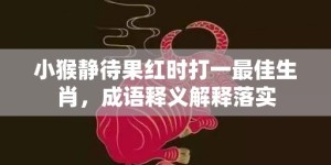 小猴静待果红时打一最佳生肖，成语释义解释落实