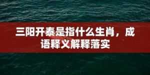 三阳开泰是指什么生肖，成语释义解释落实