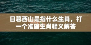 日暮西山是指什么生肖，打一个准确生肖释义解答