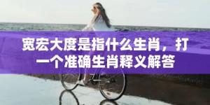 宽宏大度是指什么生肖，打一个准确生肖释义解答