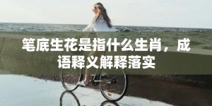 笔底生花是指什么生肖，成语释义解释落实