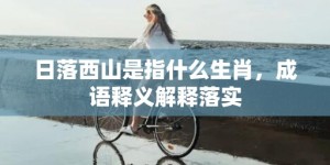 日落西山是指什么生肖，成语释义解释落实