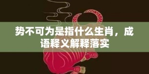 势不可为是指什么生肖，成语释义解释落实