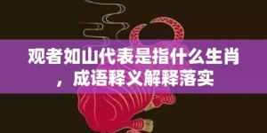 观者如山代表是指什么生肖，成语释义解释落实