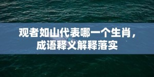 观者如山代表哪一个生肖，成语释义解释落实