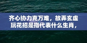 齐心协力克万难，故弄玄虚玩花招是指代表什么生肖，打一最佳生肖词语，成语释义解释落实