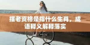 摆老资格是指什么生肖，成语释义解释落实