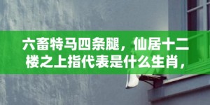 六畜特马四条腿，仙居十二楼之上指代表是什么生肖，词语落实释义解答