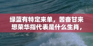 绿蓝有特定来单，苦奋甘来想荣华指代表是什么生肖，词语落实释义解答