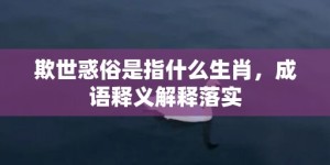 欺世惑俗是指什么生肖，成语释义解释落实