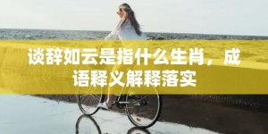 谈辞如云是指什么生肖，成语释义解释落实