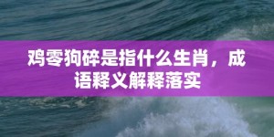 鸡零狗碎是指什么生肖，成语释义解释落实