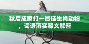 秋后成家打一最佳生肖动物，词语落实释义解答