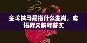 金戈铁马是指什么生肖，成语释义解释落实