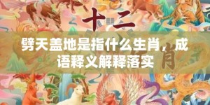 劈天盖地是指什么生肖，成语释义解释落实