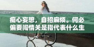 痴心妄想，自招麻烦。何必偏要闯情关是指代表什么生肖，打一最佳生肖词语，成语释义解释落实