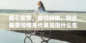 痴心妄想，自招麻烦。何必偏要闯情关代表是指什么生肖，成语释义解释落实