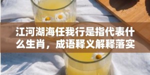 江河湖海任我行是指代表什么生肖，成语释义解释落实