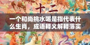 一个和尚挑水喝是指代表什么生肖，成语释义解释落实