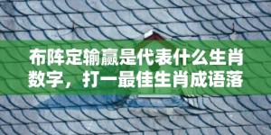 布阵定输赢是代表什么生肖数字，打一最佳生肖成语落实释义