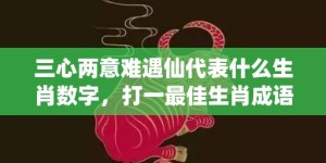 三心两意难遇仙代表什么生肖数字，打一最佳生肖成语落实释义