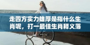 走四方实力雄厚是指什么生肖呢，打一最佳生肖释义落实