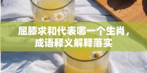 屈膝求和代表哪一个生肖，成语释义解释落实