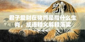 君子爱财在猪鸡是指什么生肖，成语释义解释落实