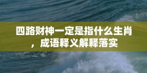 四路财神一定是指什么生肖，成语释义解释落实