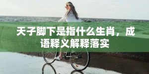 天子脚下是指什么生肖，成语释义解释落实